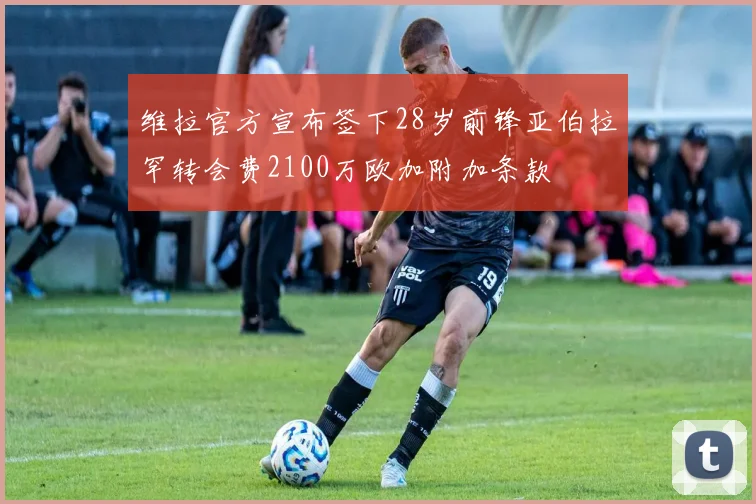 维拉官方宣布签下28岁前锋亚伯拉罕转会费2100万欧加附加条款