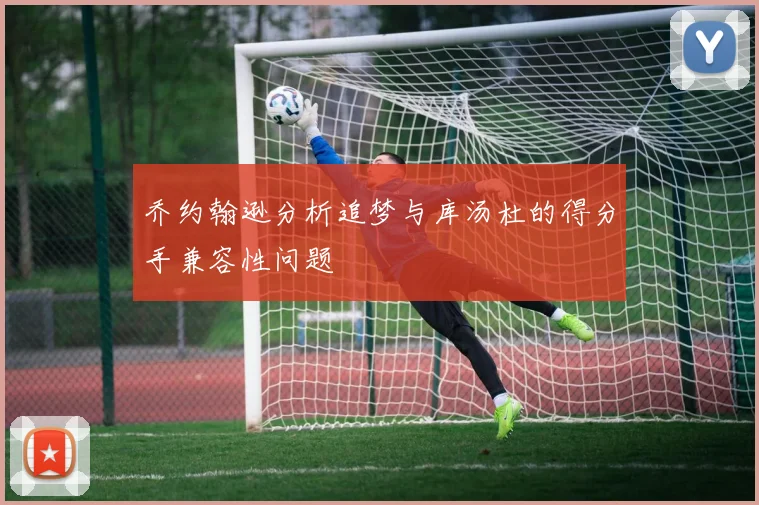 乔约翰逊分析追梦与库汤杜的得分手兼容性问题