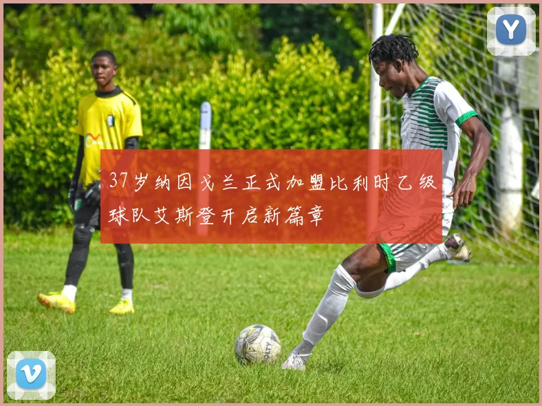 37岁纳因戈兰正式加盟比利时乙级球队艾斯登开启新篇章