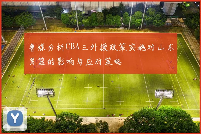 鲁媒分析CBA三外援政策实施对山东男篮的影响与应对策略