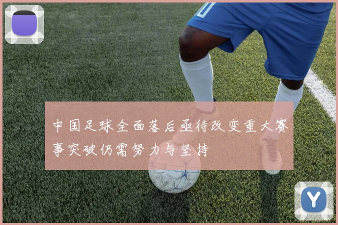 中国足球全面落后亟待改变重大赛事突破仍需努力与坚持