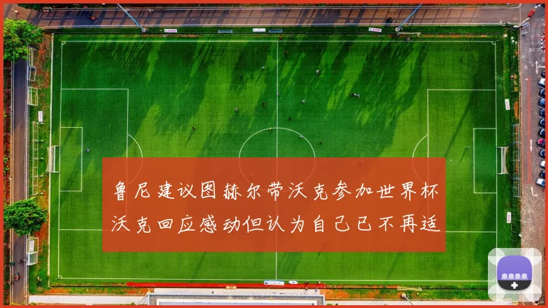 鲁尼建议图赫尔带沃克参加世界杯沃克回应感动但认为自己已不再适合