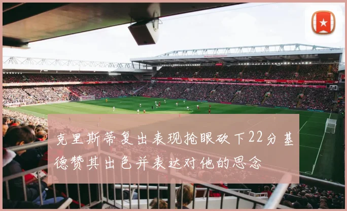 克里斯蒂复出表现抢眼砍下22分基德赞其出色并表达对他的思念