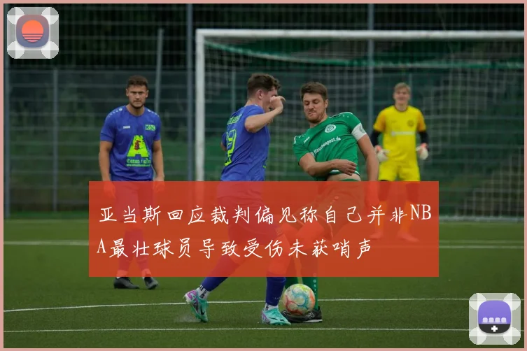 亚当斯回应裁判偏见称自己并非NBA最壮球员导致受伤未获哨声