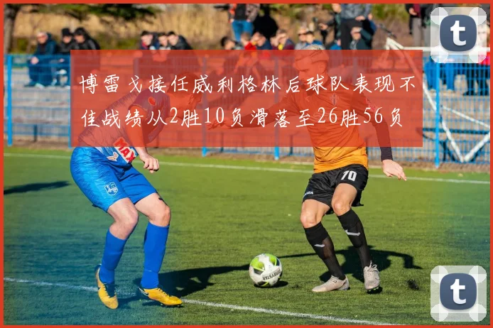 博雷戈接任威利格林后球队表现不佳战绩从2胜10负滑落至26胜56负