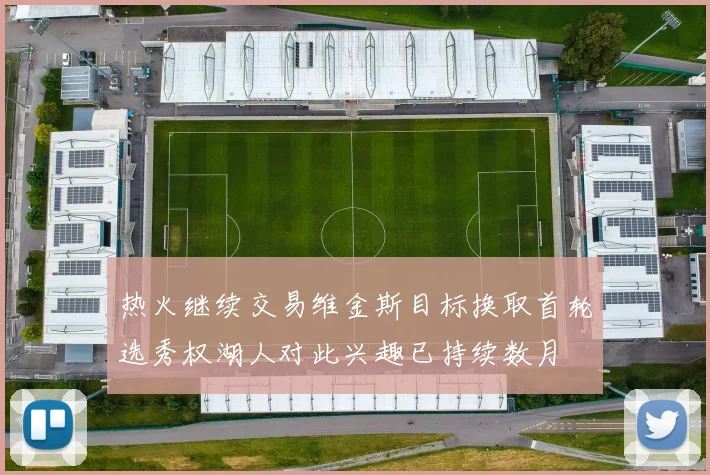 热火继续交易维金斯目标换取首轮选秀权湖人对此兴趣已持续数月