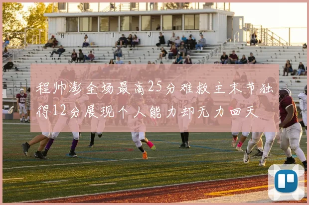 程帅澎全场最高25分难救主末节独得12分展现个人能力却无力回天