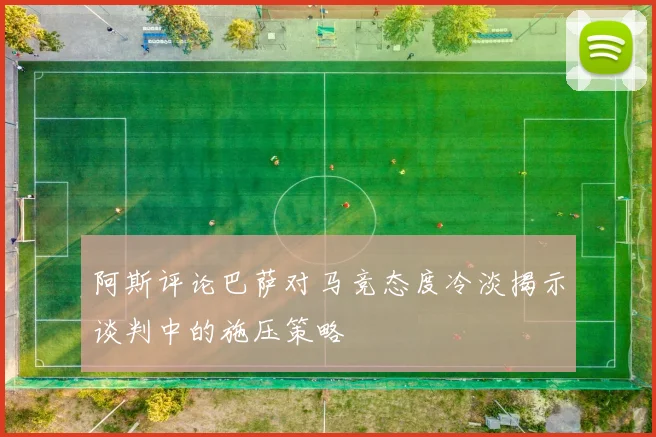 阿斯评论巴萨对马竞态度冷淡揭示谈判中的施压策略