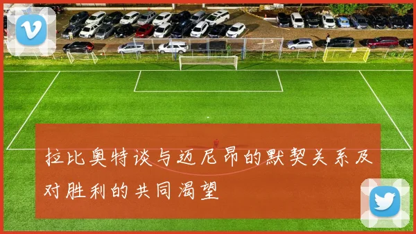 拉比奥特谈与迈尼昂的默契关系及对胜利的共同渴望