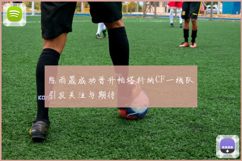 陈雨晟成功晋升帕塔科纳CF一线队引发关注与期待