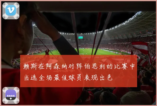 赖斯在阿森纳对阵伯恩利的比赛中当选全场最佳球员表现出色
