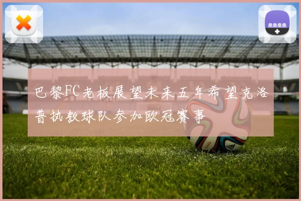 巴黎FC老板展望未来五年希望克洛普执教球队参加欧冠赛事