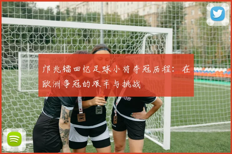 邝兆镭回忆足球小将夺冠历程：在欧洲争冠的艰辛与挑战