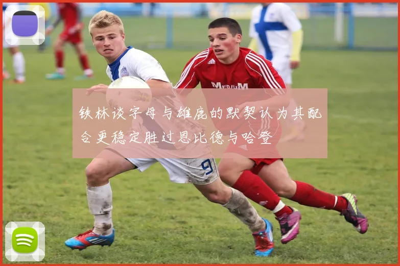 铁林谈字母与雄鹿的默契认为其配合更稳定胜过恩比德与哈登