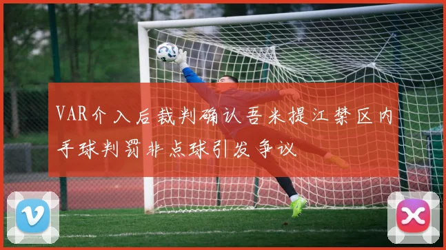 VAR介入后裁判确认吾米提江禁区内手球判罚非点球引发争议