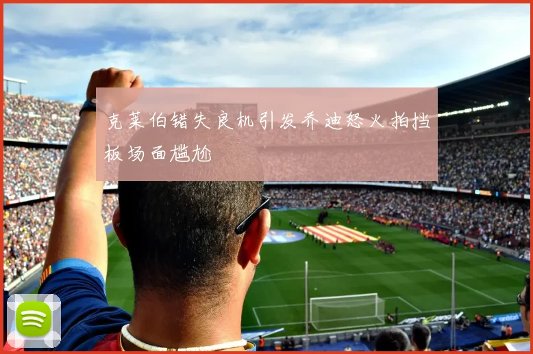 克莱伯错失良机引发乔迪怒火拍挡板场面尴尬