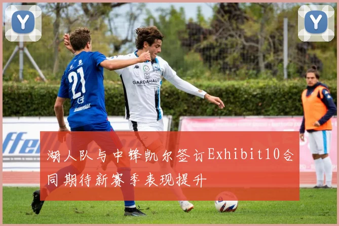湖人队与中锋凯尔签订Exhibit10合同期待新赛季表现提升