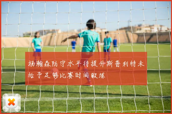 杨瀚森防守水平待提升斯普利特未给予足够比赛时间锻炼