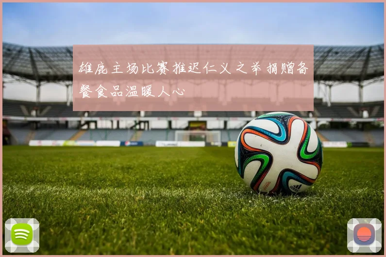 雄鹿主场比赛推迟仁义之举捐赠备餐食品温暖人心